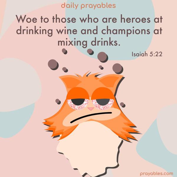 Woe to those who are heroes at drinking wine and champions at mixing drinks. Isaiah 5:22