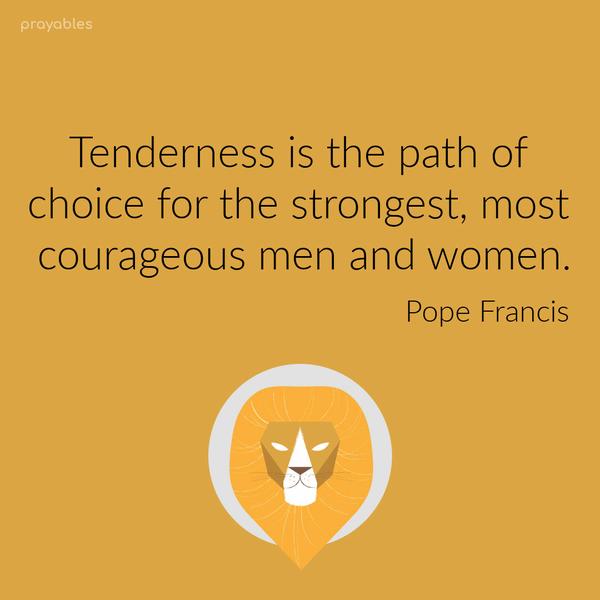 Tenderness is the path of choice for the strongest, most courageous men and women. Pope Francis