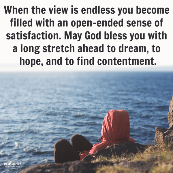 When the view is endless you become filled with an open-ended sense of satisfaction. May God bless you with a long stretch ahead to
dream, to hope and to find contentment.