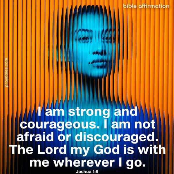 I am strong and courageous. I am not afraid or discouraged. The Lord my God is with me wherever I go. Joshua 1:9
