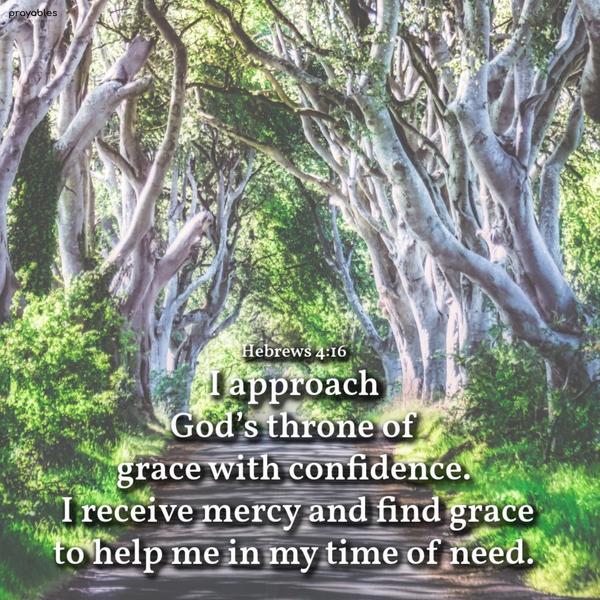 Hebrews 4:16 I approach God’s throne of grace with confidence. I receive mercy and find grace to help me in my time of need.