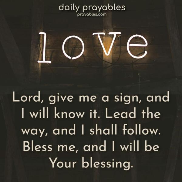 Lord, give me a sign, and I will know it. Lead the way, and I shall follow. Bless me, and I will be Your blessing.