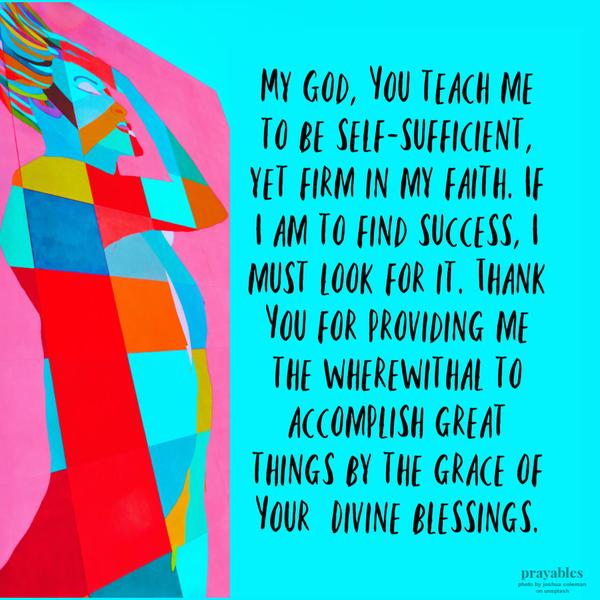 My God, You teach me to be self-sufficient, yet firm in my faith. If I am to find success, I must look for it. Thank You for providing me the wherewithal to accomplish great
things by the grace of Your Divine blessings.