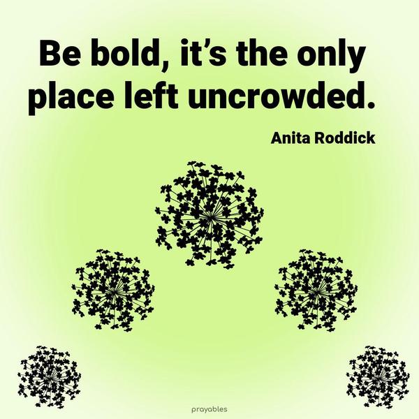 Be bold, it’s the only place left uncrowded. Anita Roddick