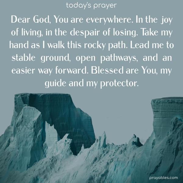 Dear God, You are everywhere. In the joy of living, in the despair of losing. Take my hand as I walk this rocky path. Lead me to stable ground, open pathways, and an easier way forward. Blessed are You, my guide and my protector.