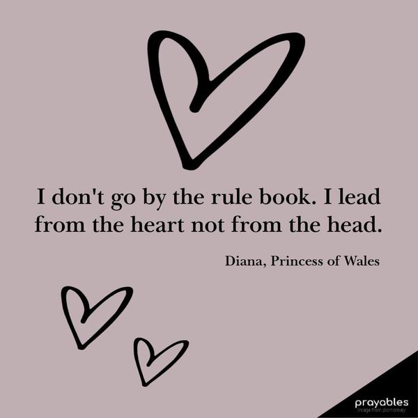 I don’t go by the rule book. I lead from the heart not from the head. Diana, Princess of Wales