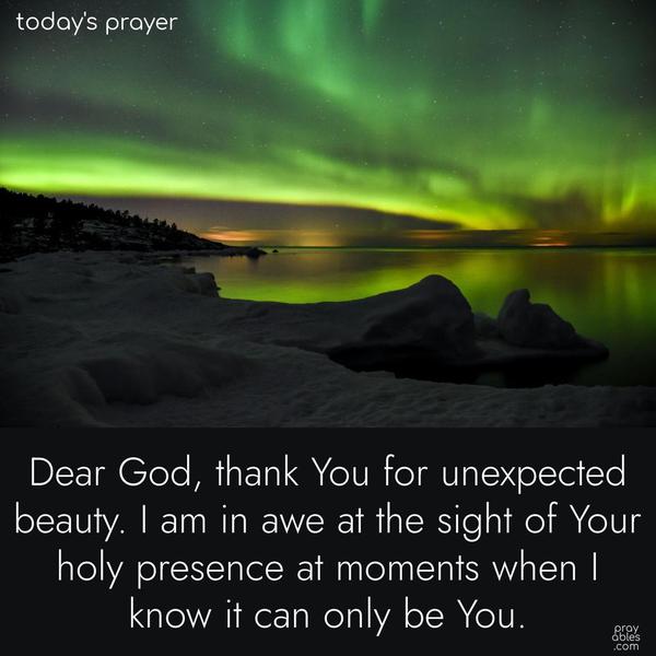 Dear God, thank You for unexpected beauty. I am in awe at the sight of Your holy presence at moments when I know it can only be You.