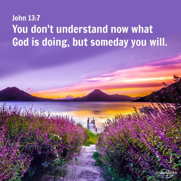 John 13:7 You don’t understand now what God is doing, but someday you will.