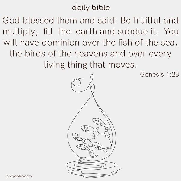 From the beginning, from the One, came your blessing. ~God blessed them and said, 'Be fruitful and multiply, fill the earth, and subdue it. You will have dominion over the fish of the sea, the birds of the heavens, and over every living thing that moves.'  Genesis 1:28  