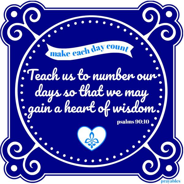 Psalms 90:10 Teach us to number our days so that we may gain a heart of wisdom.