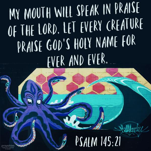 Psalm 145:21 My mouth will speak in praise of the Lord. Let every creature praise God's holy name for ever and ever.