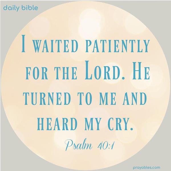 I waited patiently for the Lord. He turned to me and heard my cry. Psalm 40:1