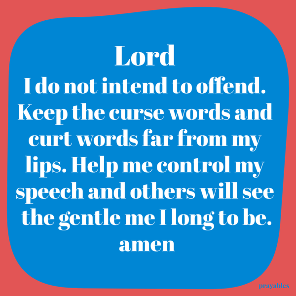 Lord I do not intend to offend. Keep the curse words and curt words far from my lips. Help me control my speech and others will see the gentle me I long to be. Amen