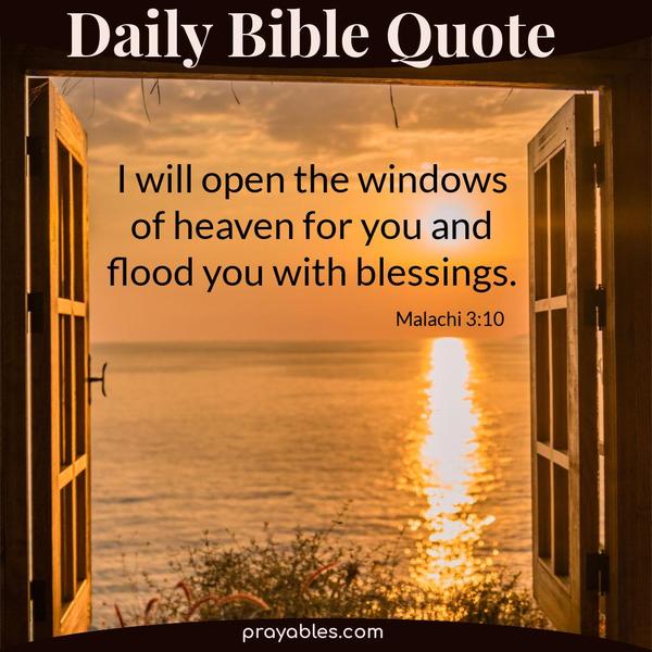 Malachi 3:10 I will open the windows of heaven for you and flood you with blessings.