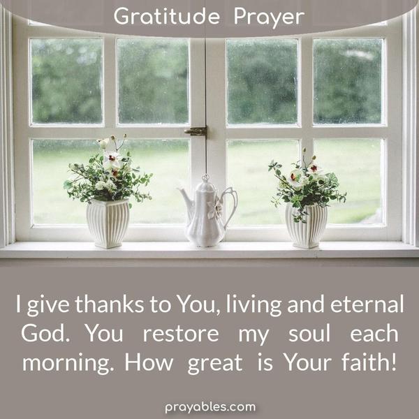 I give thanks to You, living and eternal God. You restore my soul each morning. How great is Your faith!