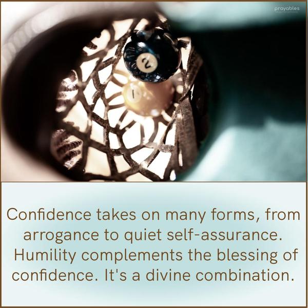  Confidence takes many forms, from arrogance to quiet self-assurance. Choose to add a dose of humility to the blessing of confidence. It's a divine
combination.