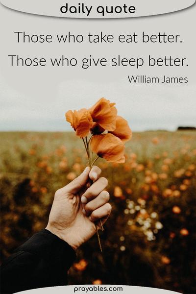 Those who take eat better. Those who give sleep better. William James
