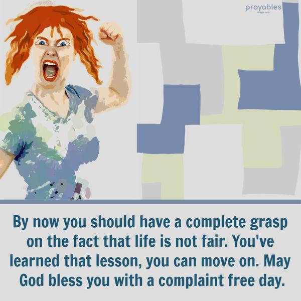 By now you should have a complete grasp on the fact that life is not fair. You've learned that lesson, You can move on. May God bless you with a complaint
free day.