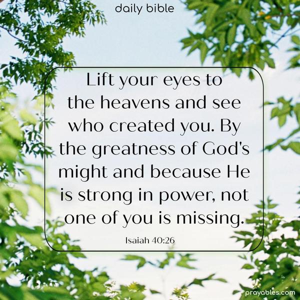 Lift your eyes to the heavens and see who created you. By the greatness of God’s might and because He is strong in power, not one of you is missing. Isaiah 40:26