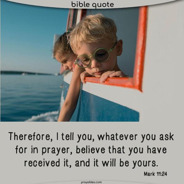 Mark 11:24 Therefore, I tell you, whatever you ask for in prayer, believe that you have received it, and it will be yours.