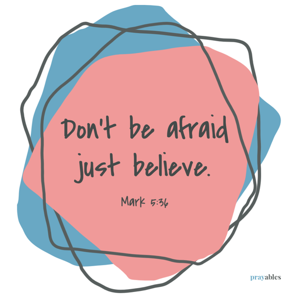 Mark 5:36 Don’t be afraid; just believe.