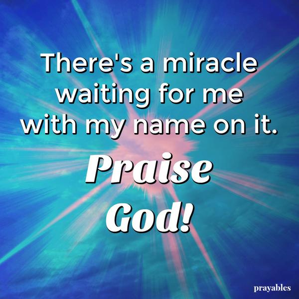 There’s a miracle waiting for me with my name on it. Praise God!