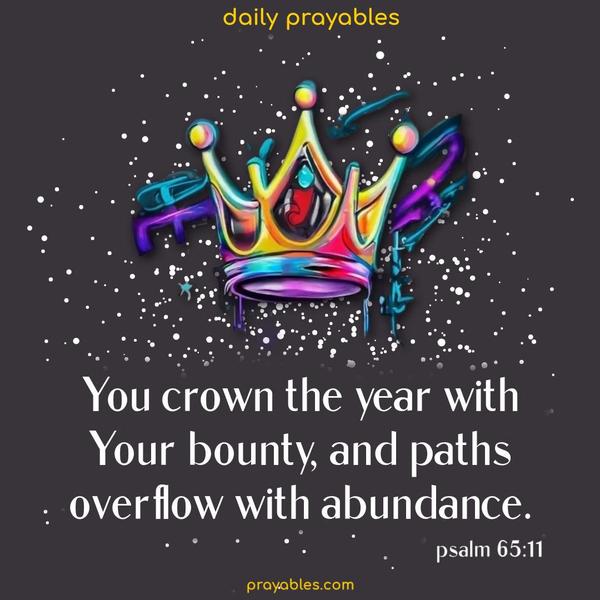 You crown the year with Your bounty, and paths overflow with abundance. Psalm 65:11