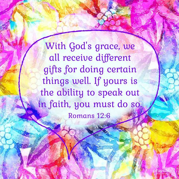 With God’s grace, we all receive different gifts for doing certain things well. If yours is the ability to speak out in faith, you must do so.