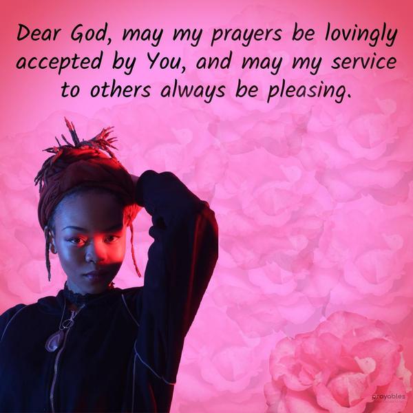 Dear God, may my prayers be lovingly accepted by You, and may my service to others always be pleasing.