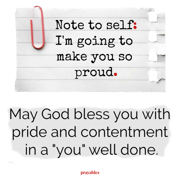 Note to Self: I’m going to make you proud. May God bless you with pride and contentment in a “you” well done.