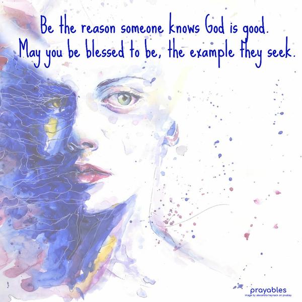 Be the Reason Be the reason someone knows God is good. May you be blessed to be, the example they seek.