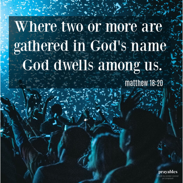 Matthew 18:20 Where two or more are gathered in God's name, God dwells among us. 