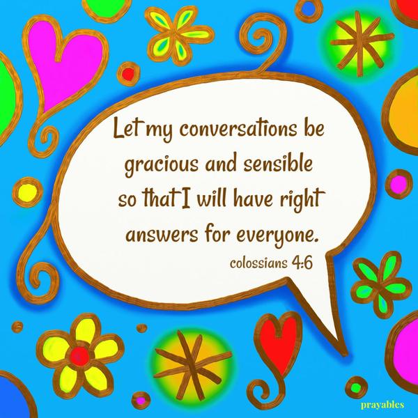 Colossians 4:6 Let my conversations be gracious and sensible so that I will have right answers for everyone.