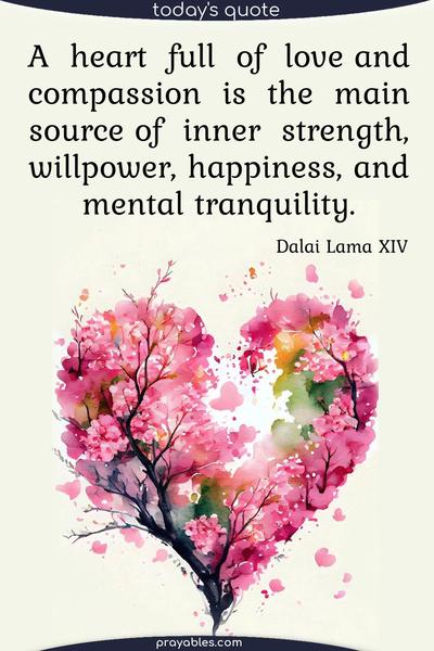 A heart full of love and compassion is the main source of inner strength, willpower, happiness, and mental tranquility. Dalai Lama XIV