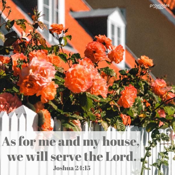 Joshua 24:15 As for me and my house, we will serve the Lord.