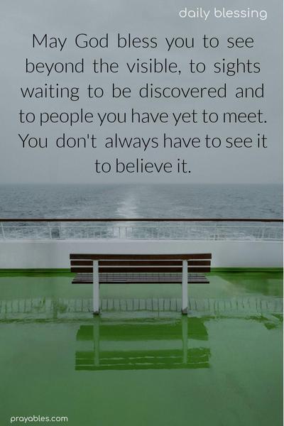 May God bless you to see beyond the visible to sights waiting to be discovered and to people you have yet to meet. You don't always have to see it to believe it.