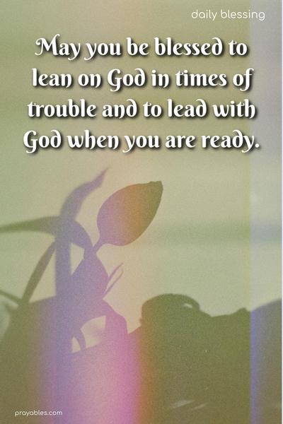 May you be blessed to lean on God in times of trouble and to lead with God when you are ready.