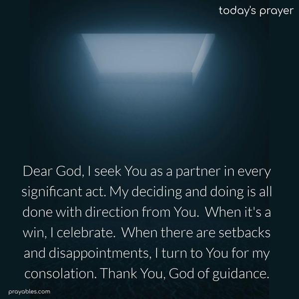 Dear God, I seek You as a partner in every significant act. My deciding and doing are all done with direction from You. When it’s a win, I celebrate. When there are setbacks and disappointments, I turn to You for my consolation. Thank You, God of guidance.