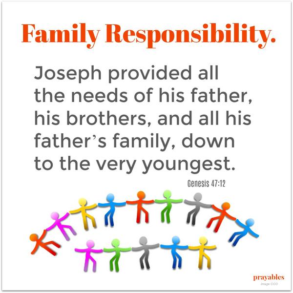 Genesis 47:12 Joseph provided all the needs of his father, his brothers, and all his father’s family, down to the very youngest. Family Responsibility