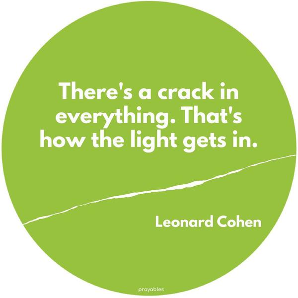 There’s a crack in everything. That’s how the light gets in. Leonard Cohen