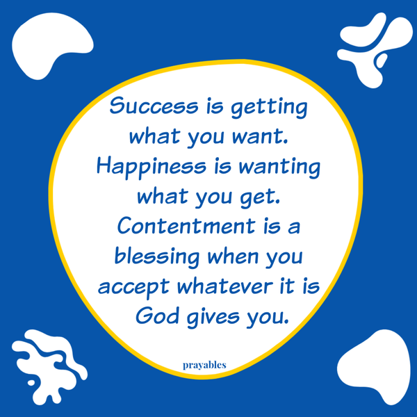 Success is getting what you want. Happiness is wanting what you get. Contentment is a blessing when you accept whatever it is God gives you.