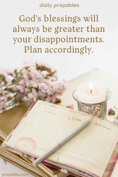 God’s blessings will always be greater than your disappointments. Plan accordingly.