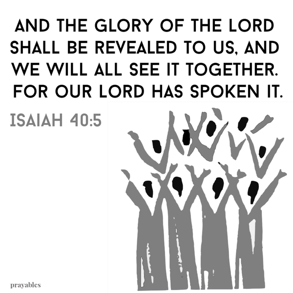 Isaiah 40:5  And the glory of the Lord shall be revealed to us, and we will all see it together. For our Lord has spoken it.