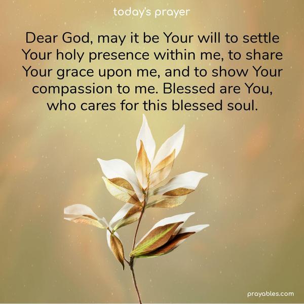 Dear God, may it be Your will to settle Your holy presence within me, to share Your grace upon me, and to show Your compassion to me. Blessed are You, who cares for this blessed soul.
