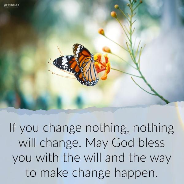 If you change nothing, nothing will change. May God bless you with the will and the way to make change happen.