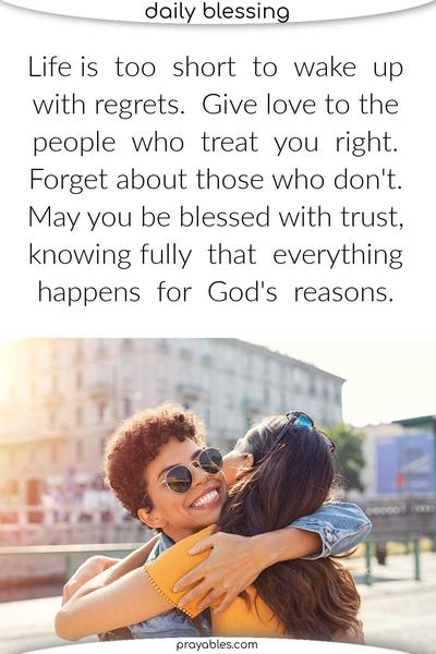 Life is too short to wake up with regrets. So love fully the people who treat you right. Forget about those who don't. May you be blessed with trust, knowing that everything happens for God's reasons.