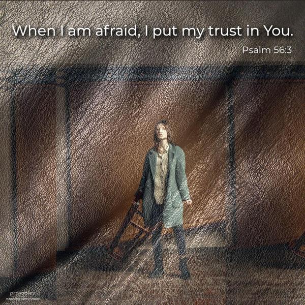 Psalm 56:3 When I am afraid, I put my trust in You.