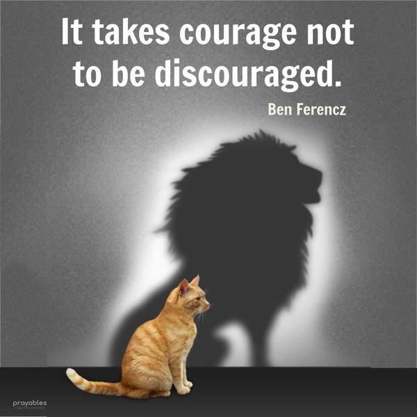 It takes courage not to be discouraged. Ben Ferencz