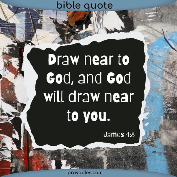 James 4:8 Draw near to God, and God will draw near to you.