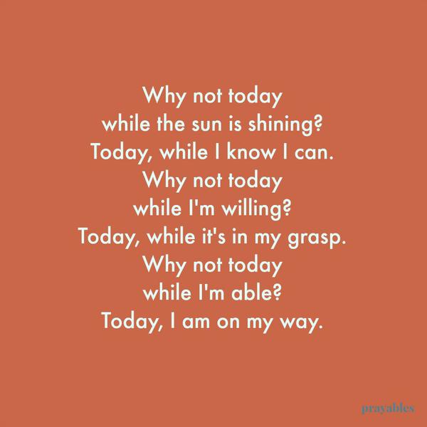 Why not today while the sun is shining? Today, while I know I can. Why not today while I’m willing? Today, while it’s in my grasp. Why not today while I’m able? Today, I am on my way.